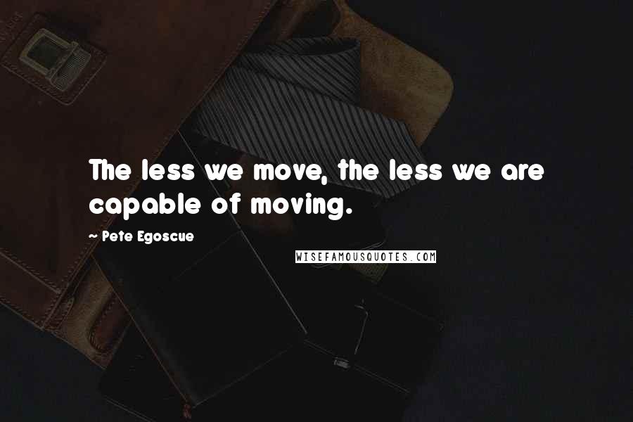 Pete Egoscue Quotes: The less we move, the less we are capable of moving.