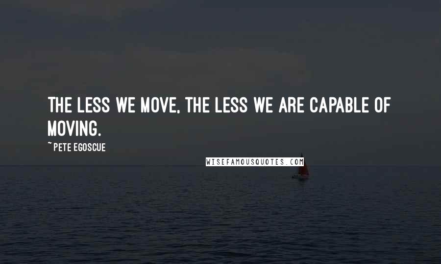 Pete Egoscue Quotes: The less we move, the less we are capable of moving.