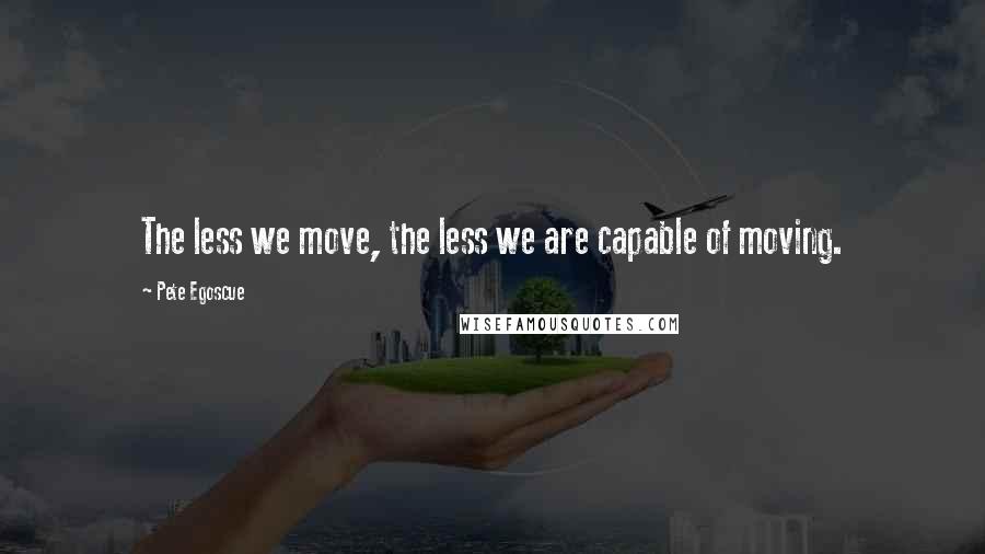 Pete Egoscue Quotes: The less we move, the less we are capable of moving.