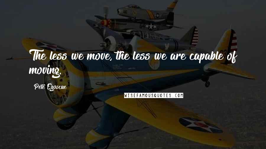 Pete Egoscue Quotes: The less we move, the less we are capable of moving.