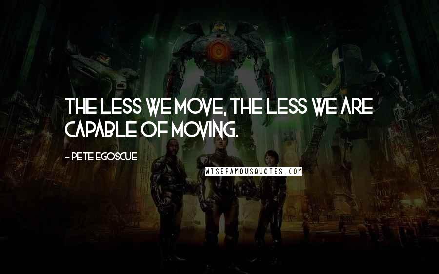 Pete Egoscue Quotes: The less we move, the less we are capable of moving.