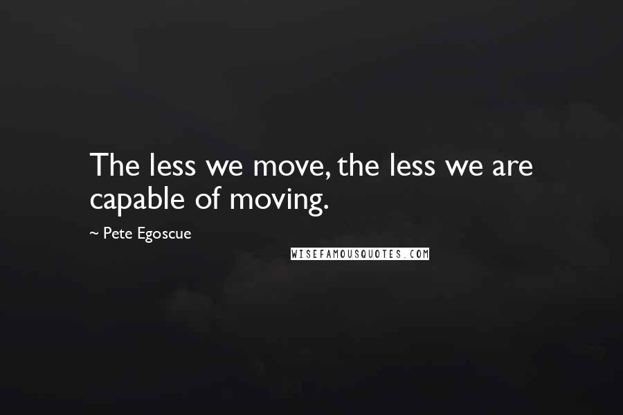 Pete Egoscue Quotes: The less we move, the less we are capable of moving.