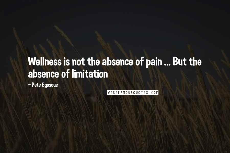 Pete Egoscue Quotes: Wellness is not the absence of pain ... But the absence of limitation