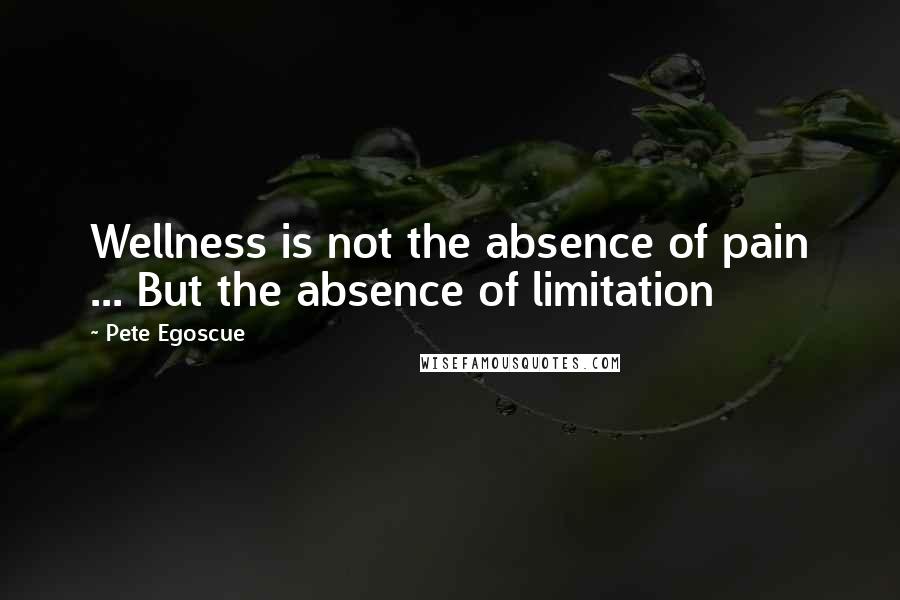 Pete Egoscue Quotes: Wellness is not the absence of pain ... But the absence of limitation