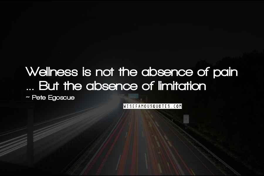 Pete Egoscue Quotes: Wellness is not the absence of pain ... But the absence of limitation