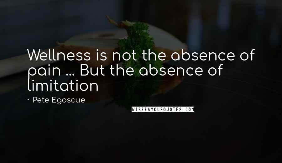 Pete Egoscue Quotes: Wellness is not the absence of pain ... But the absence of limitation