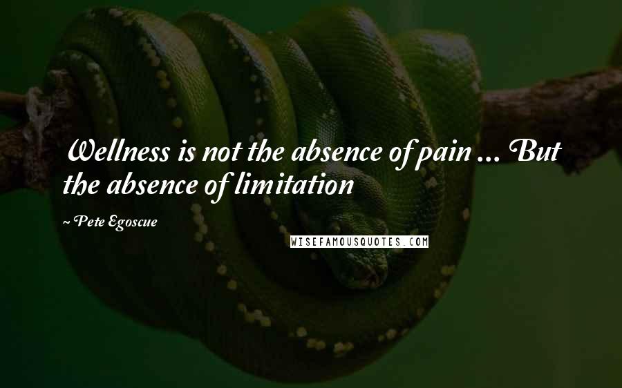 Pete Egoscue Quotes: Wellness is not the absence of pain ... But the absence of limitation