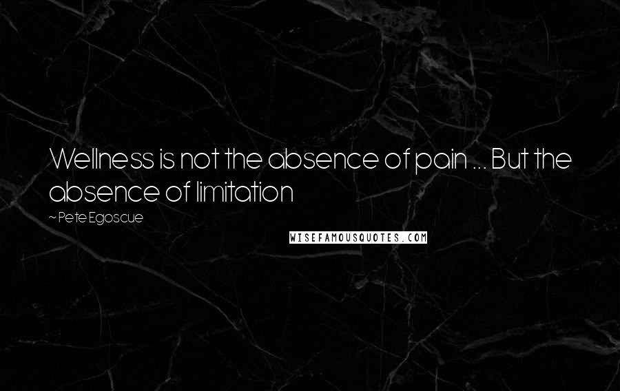 Pete Egoscue Quotes: Wellness is not the absence of pain ... But the absence of limitation