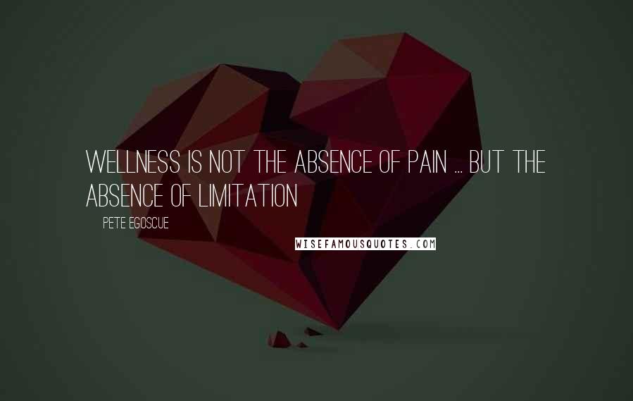 Pete Egoscue Quotes: Wellness is not the absence of pain ... But the absence of limitation