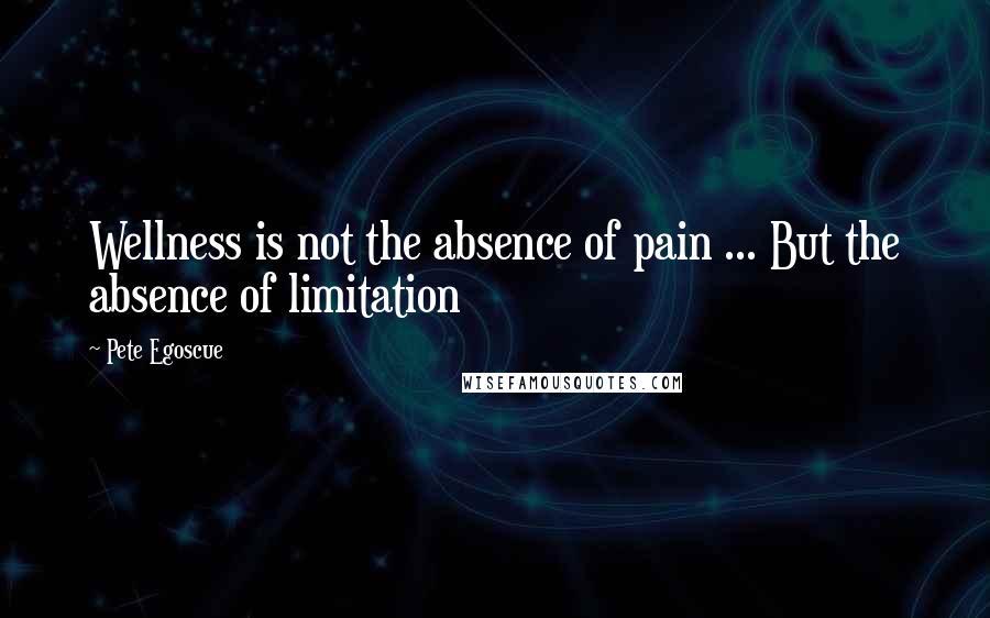 Pete Egoscue Quotes: Wellness is not the absence of pain ... But the absence of limitation