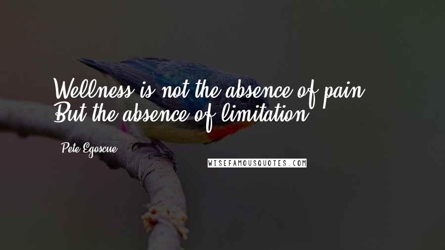 Pete Egoscue Quotes: Wellness is not the absence of pain ... But the absence of limitation