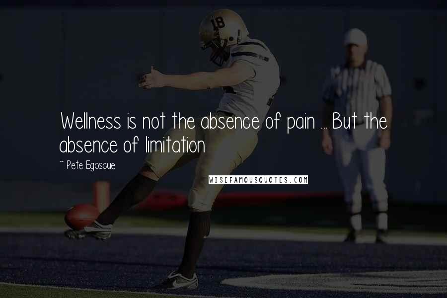 Pete Egoscue Quotes: Wellness is not the absence of pain ... But the absence of limitation