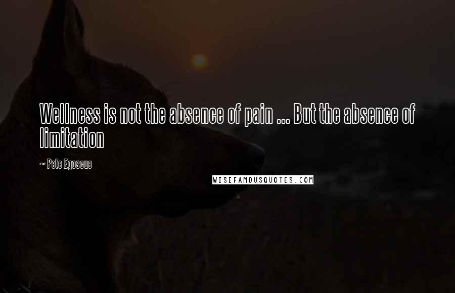 Pete Egoscue Quotes: Wellness is not the absence of pain ... But the absence of limitation