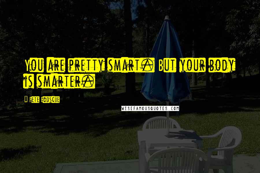 Pete Egoscue Quotes: You are pretty smart. But your body is smarter.