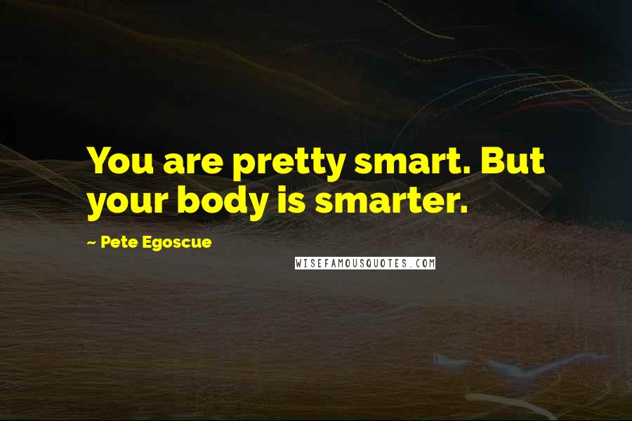 Pete Egoscue Quotes: You are pretty smart. But your body is smarter.