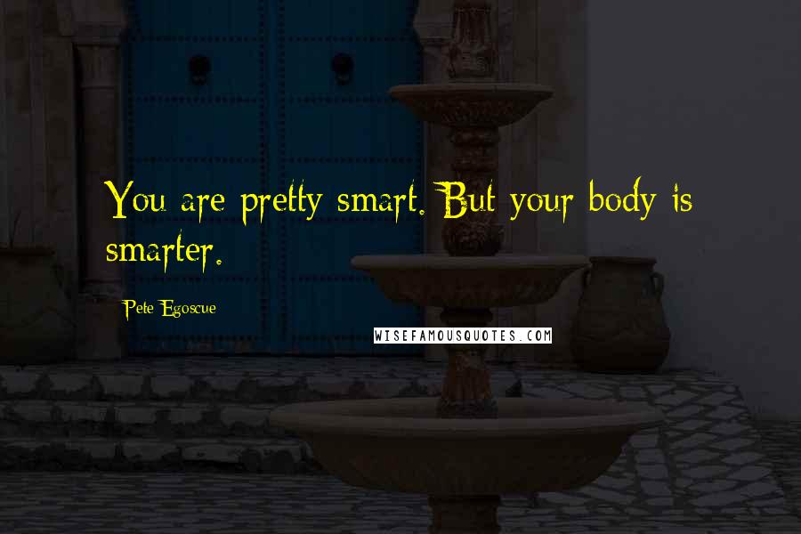 Pete Egoscue Quotes: You are pretty smart. But your body is smarter.