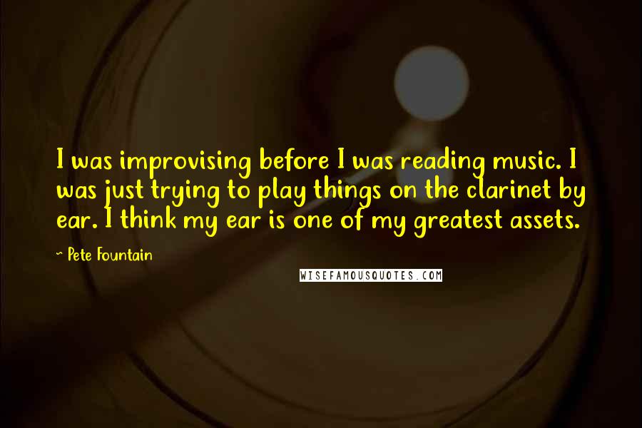 Pete Fountain Quotes: I was improvising before I was reading music. I was just trying to play things on the clarinet by ear. I think my ear is one of my greatest assets.