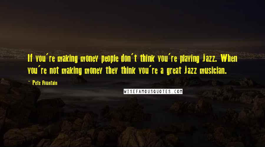 Pete Fountain Quotes: If you're making money people don't think you're playing Jazz. When you're not making money they think you're a great Jazz musician.