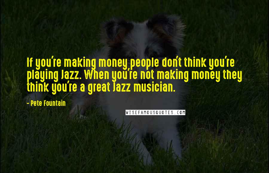 Pete Fountain Quotes: If you're making money people don't think you're playing Jazz. When you're not making money they think you're a great Jazz musician.
