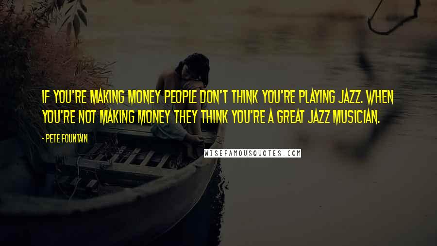 Pete Fountain Quotes: If you're making money people don't think you're playing Jazz. When you're not making money they think you're a great Jazz musician.