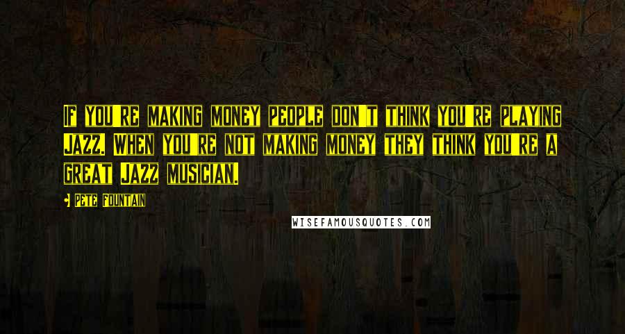 Pete Fountain Quotes: If you're making money people don't think you're playing Jazz. When you're not making money they think you're a great Jazz musician.