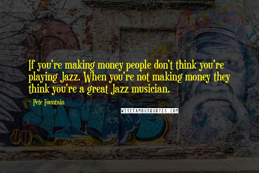 Pete Fountain Quotes: If you're making money people don't think you're playing Jazz. When you're not making money they think you're a great Jazz musician.