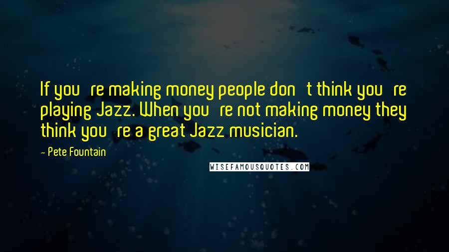 Pete Fountain Quotes: If you're making money people don't think you're playing Jazz. When you're not making money they think you're a great Jazz musician.