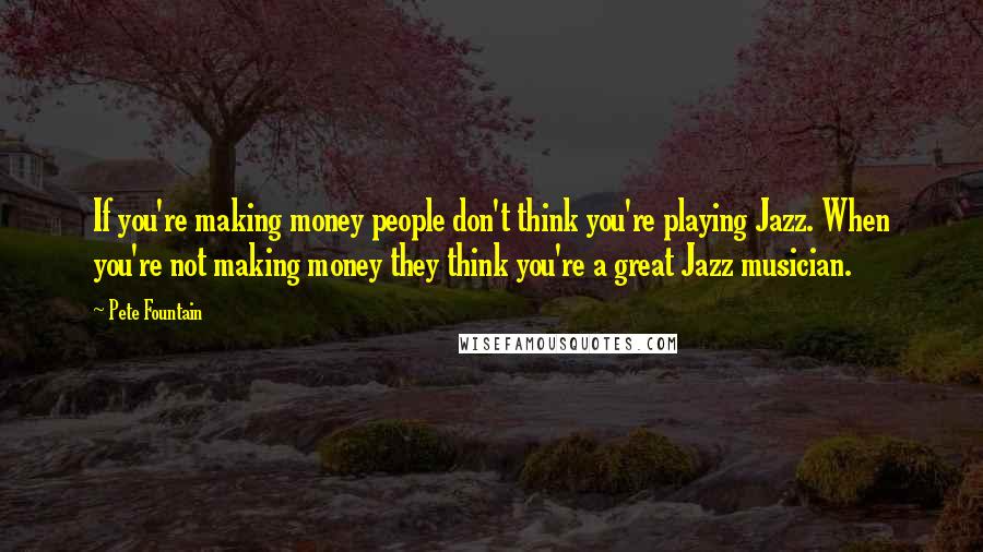 Pete Fountain Quotes: If you're making money people don't think you're playing Jazz. When you're not making money they think you're a great Jazz musician.