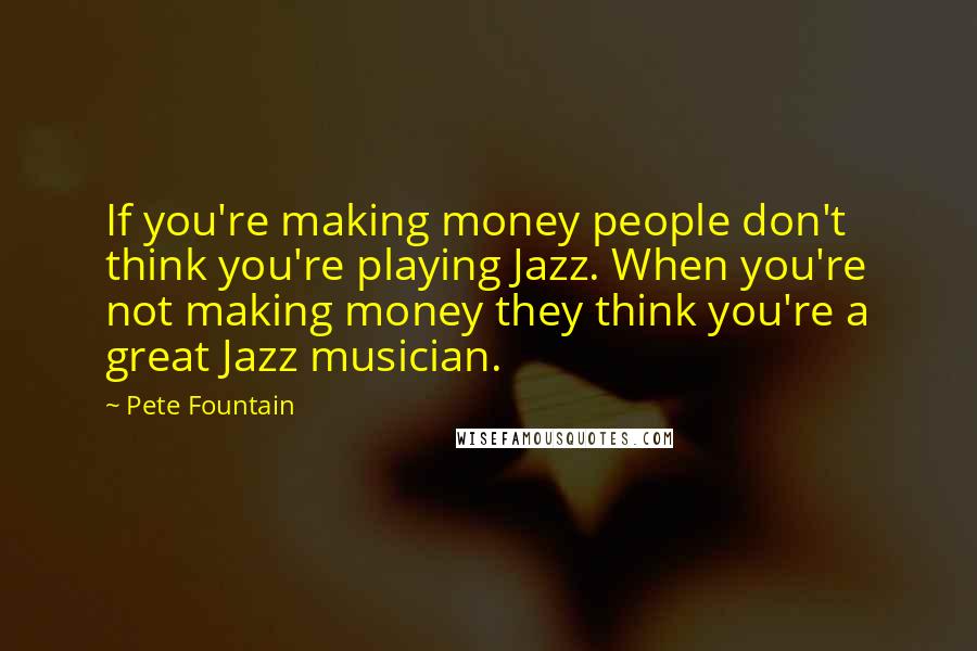 Pete Fountain Quotes: If you're making money people don't think you're playing Jazz. When you're not making money they think you're a great Jazz musician.