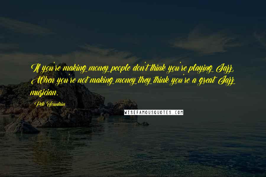 Pete Fountain Quotes: If you're making money people don't think you're playing Jazz. When you're not making money they think you're a great Jazz musician.