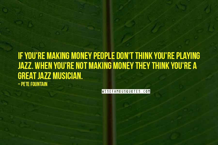 Pete Fountain Quotes: If you're making money people don't think you're playing Jazz. When you're not making money they think you're a great Jazz musician.