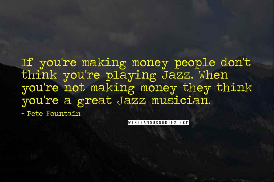 Pete Fountain Quotes: If you're making money people don't think you're playing Jazz. When you're not making money they think you're a great Jazz musician.
