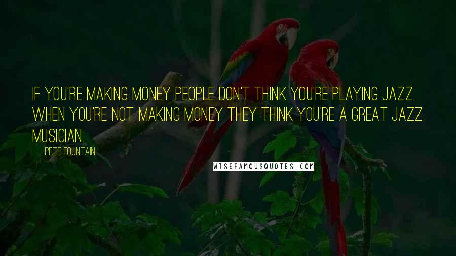 Pete Fountain Quotes: If you're making money people don't think you're playing Jazz. When you're not making money they think you're a great Jazz musician.