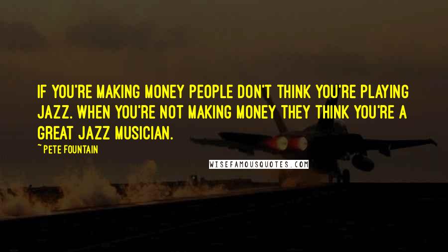 Pete Fountain Quotes: If you're making money people don't think you're playing Jazz. When you're not making money they think you're a great Jazz musician.