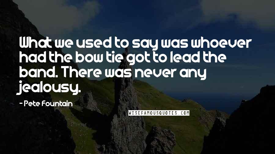 Pete Fountain Quotes: What we used to say was whoever had the bow tie got to lead the band. There was never any jealousy.