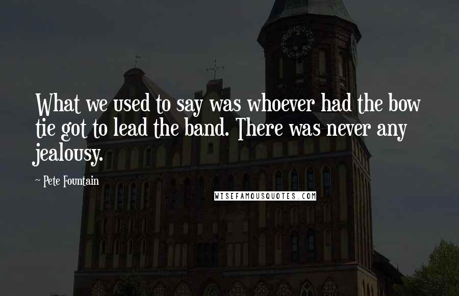 Pete Fountain Quotes: What we used to say was whoever had the bow tie got to lead the band. There was never any jealousy.