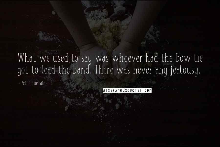 Pete Fountain Quotes: What we used to say was whoever had the bow tie got to lead the band. There was never any jealousy.