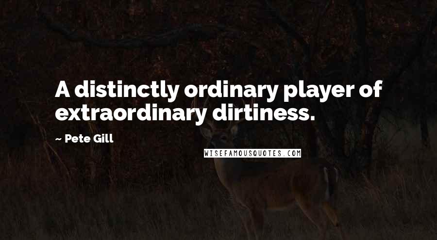 Pete Gill Quotes: A distinctly ordinary player of extraordinary dirtiness.