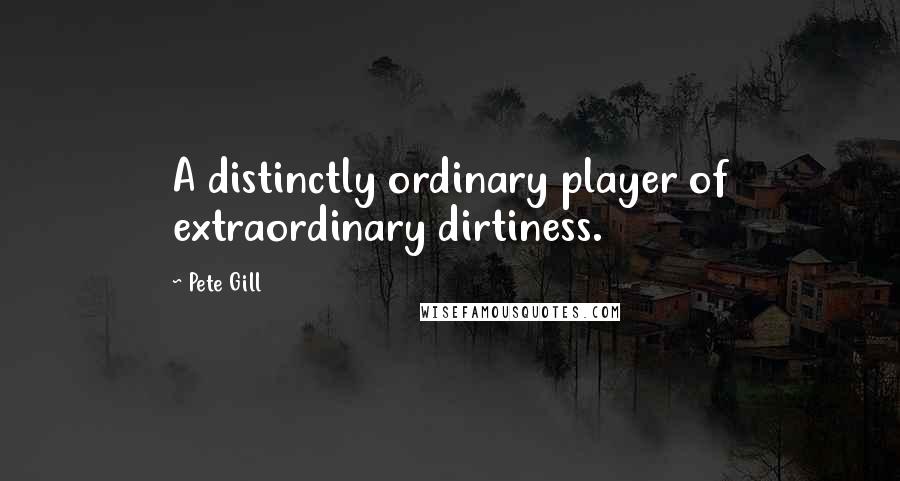 Pete Gill Quotes: A distinctly ordinary player of extraordinary dirtiness.
