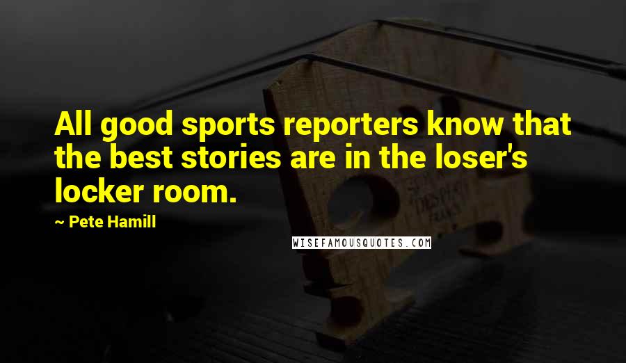 Pete Hamill Quotes: All good sports reporters know that the best stories are in the loser's locker room.