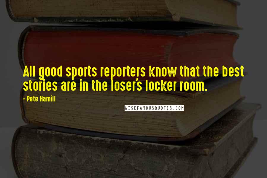 Pete Hamill Quotes: All good sports reporters know that the best stories are in the loser's locker room.