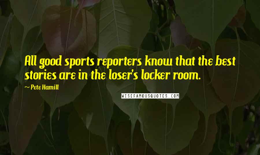 Pete Hamill Quotes: All good sports reporters know that the best stories are in the loser's locker room.