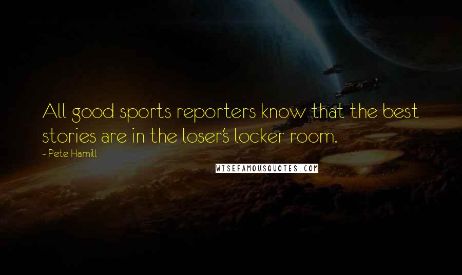 Pete Hamill Quotes: All good sports reporters know that the best stories are in the loser's locker room.