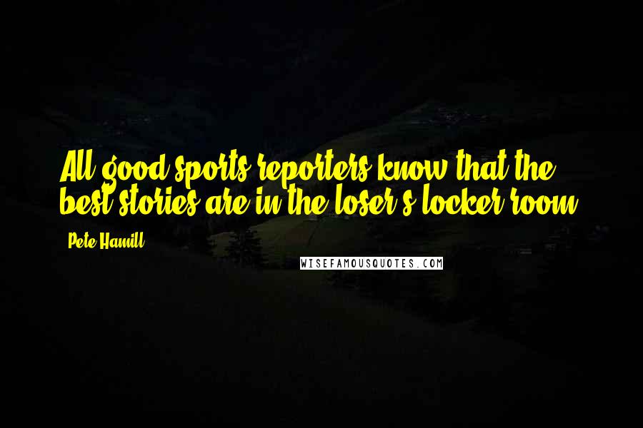 Pete Hamill Quotes: All good sports reporters know that the best stories are in the loser's locker room.