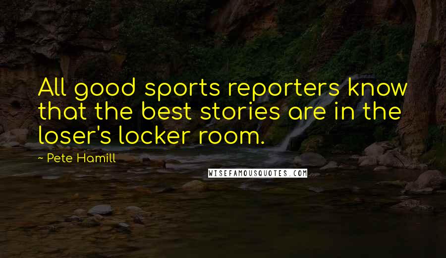Pete Hamill Quotes: All good sports reporters know that the best stories are in the loser's locker room.