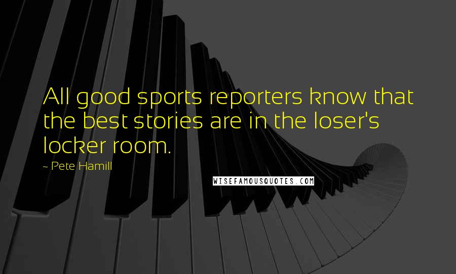 Pete Hamill Quotes: All good sports reporters know that the best stories are in the loser's locker room.