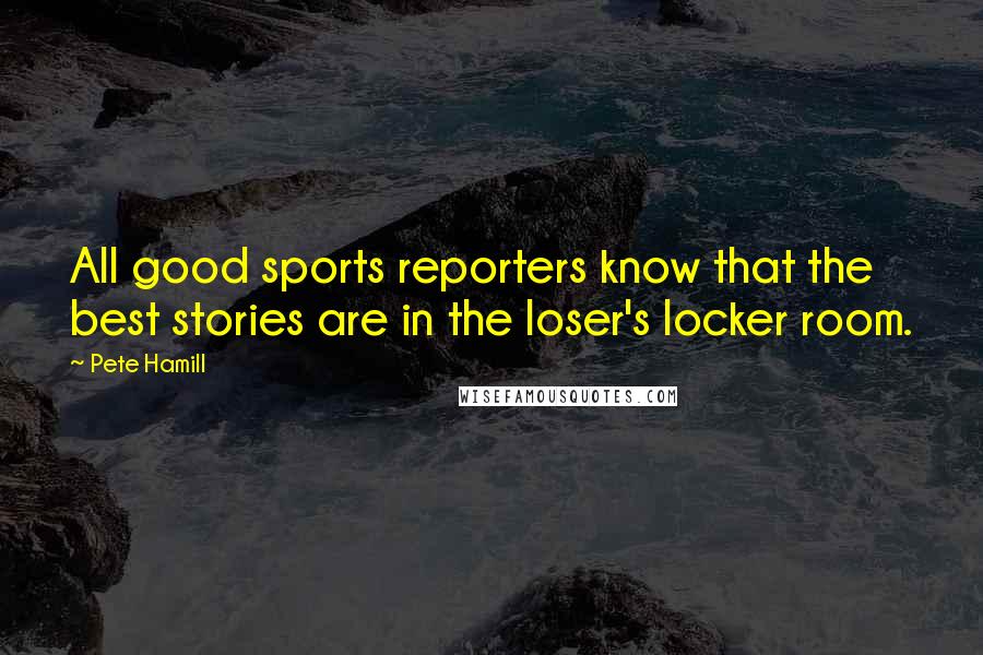 Pete Hamill Quotes: All good sports reporters know that the best stories are in the loser's locker room.