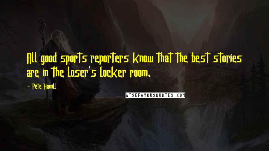 Pete Hamill Quotes: All good sports reporters know that the best stories are in the loser's locker room.
