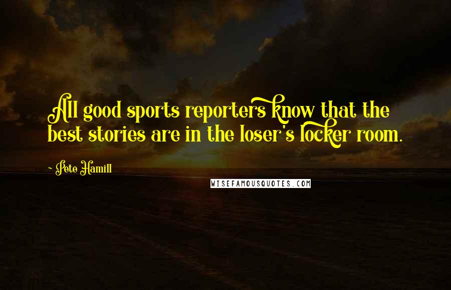 Pete Hamill Quotes: All good sports reporters know that the best stories are in the loser's locker room.
