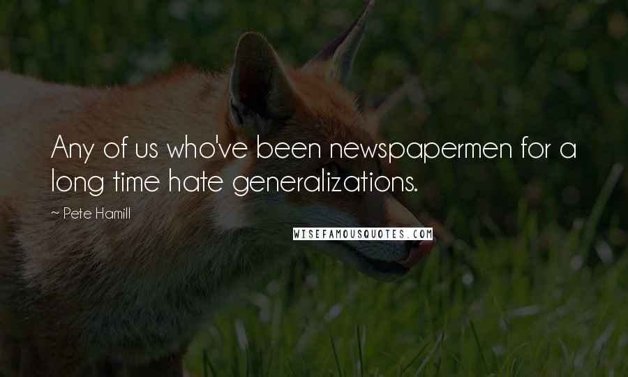Pete Hamill Quotes: Any of us who've been newspapermen for a long time hate generalizations.